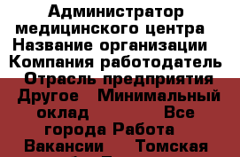 Администратор медицинского центра › Название организации ­ Компания-работодатель › Отрасль предприятия ­ Другое › Минимальный оклад ­ 28 000 - Все города Работа » Вакансии   . Томская обл.,Томск г.